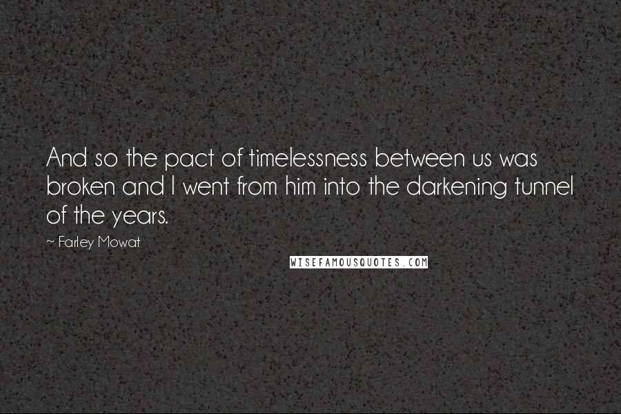 Farley Mowat quotes: And so the pact of timelessness between us was broken and I went from him into the darkening tunnel of the years. Farley Mowat quotes: And so the pact of timelessness between us was broken and I went from him into the darkening tunnel of the years.