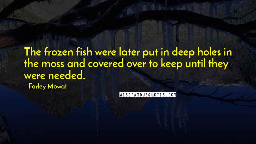 Farley Mowat quotes: The frozen fish were later put in deep holes in the moss and covered over to keep until they were needed. Farley Mowat quotes: The frozen fish were later put in deep holes in the moss and covered over to keep until they were needed.
