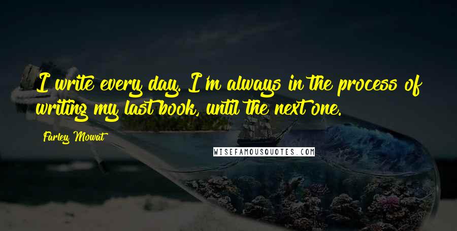 Farley Mowat quotes: I write every day. I'm always in the process of writing my last book, until the next one.