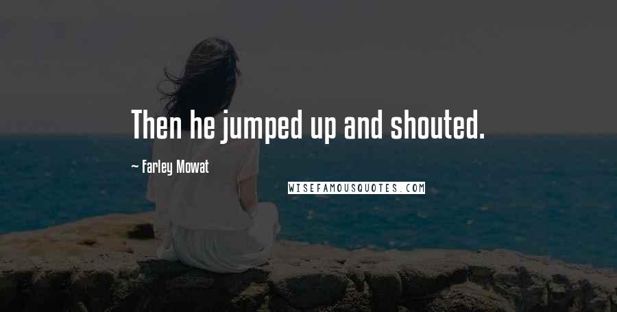 Farley Mowat quotes: Then he jumped up and shouted.