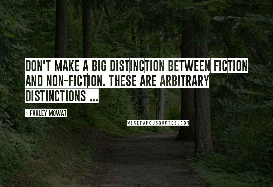 Farley Mowat quotes: Don't make a big distinction between fiction and non-fiction. These are arbitrary distinctions ...