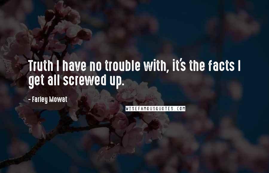 Farley Mowat quotes: Truth I have no trouble with, it's the facts I get all screwed up.