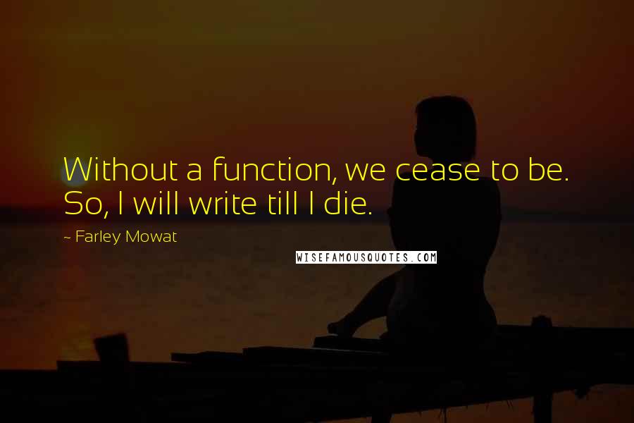 Farley Mowat quotes: Without a function, we cease to be. So, I will write till I die.