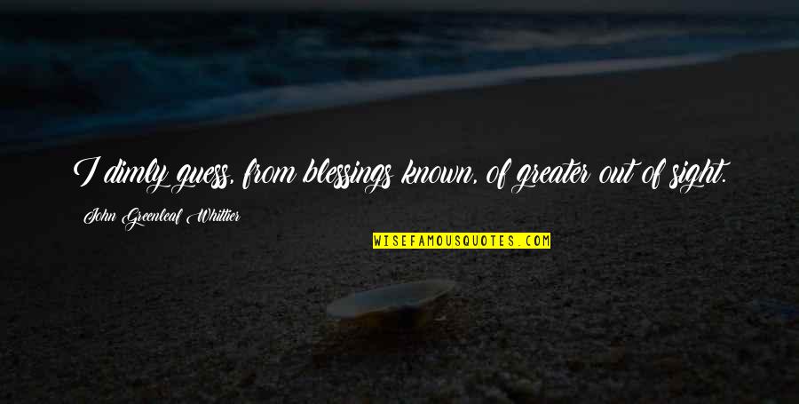 Farlows Quotes By John Greenleaf Whittier: I dimly guess, from blessings known, of greater