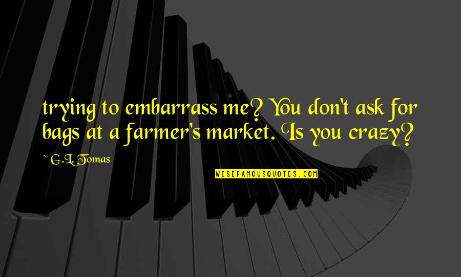 Farmer Quotes By G.L. Tomas: trying to embarrass me? You don't ask for
