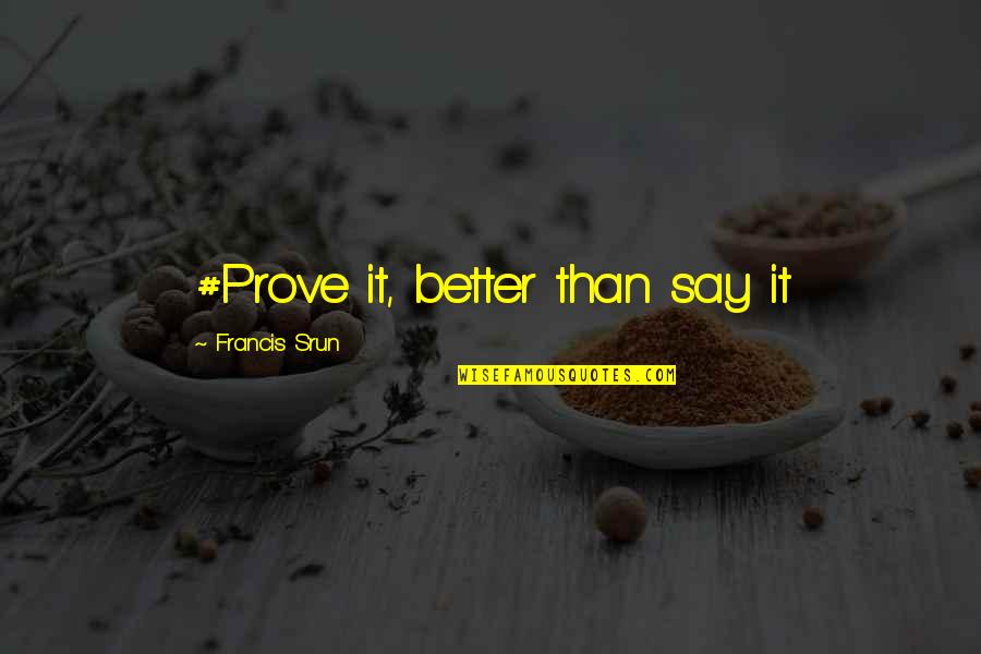 Farmiliar Quotes By Francis Srun: #Prove it, better than say it