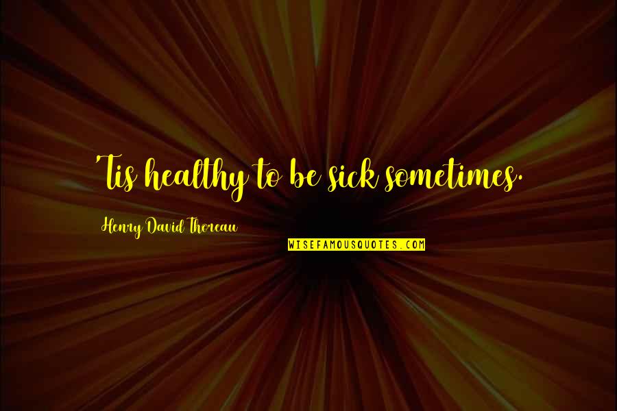 Farmiliar Quotes By Henry David Thoreau: 'Tis healthy to be sick sometimes.