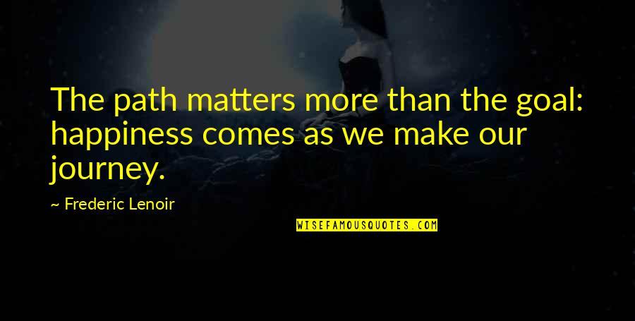 Farnsworths East Quotes By Frederic Lenoir: The path matters more than the goal: happiness