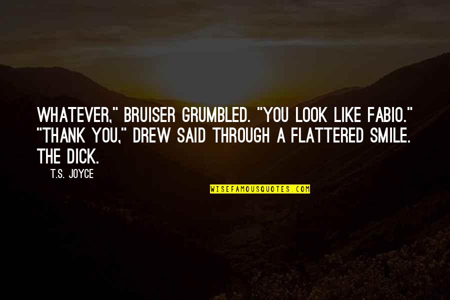 Farnsworths Quotes By T.S. Joyce: Whatever," Bruiser grumbled. "You look like Fabio." "Thank Farnsworths Quotes By T.S. Joyce: Whatever," Bruiser grumbled. "You look like Fabio." "Thank