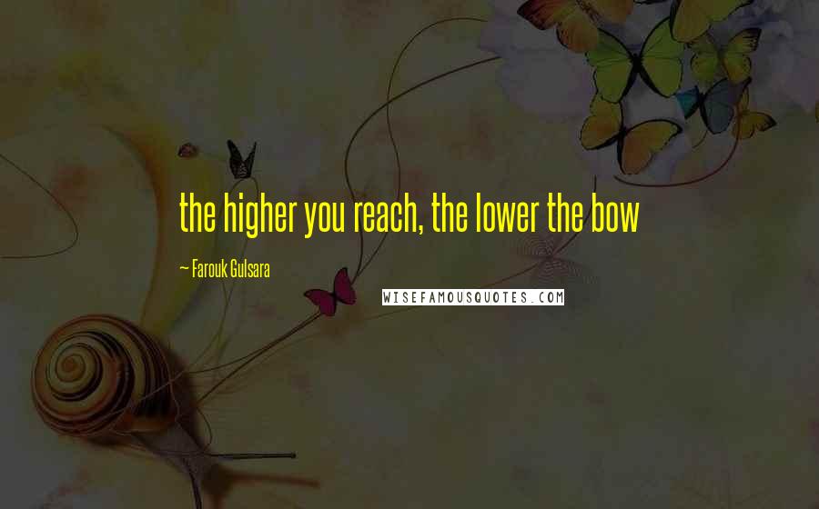 Farouk Gulsara quotes: the higher you reach, the lower the bow