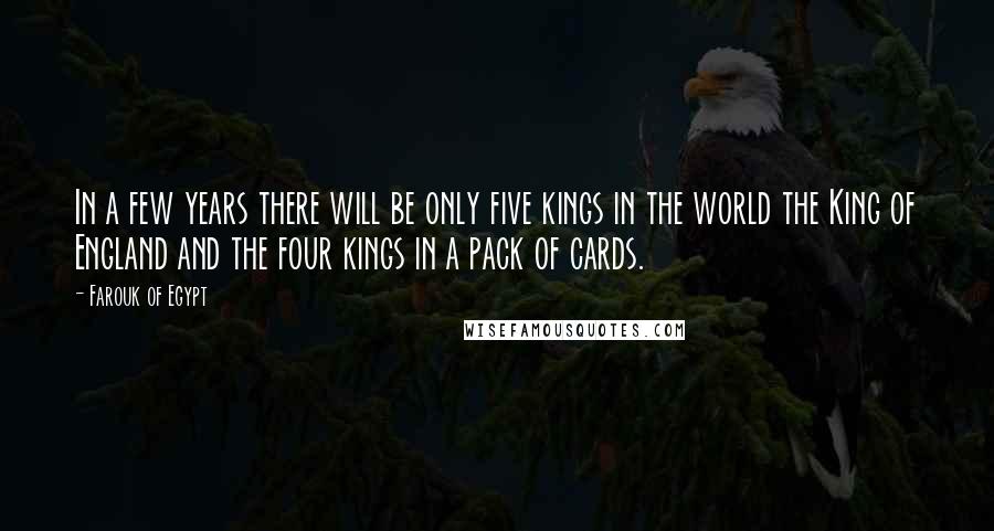 Farouk Of Egypt quotes: In a few years there will be only five kings in the world the King of England and the four kings in a pack of cards.