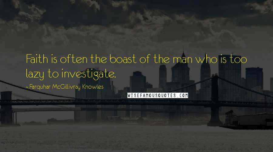 Farquhar McGillivray Knowles quotes: Faith is often the boast of the man who is too lazy to investigate.