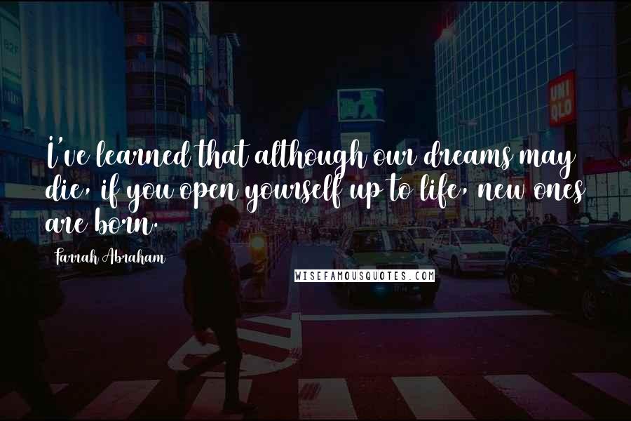 Farrah Abraham quotes: I've learned that although our dreams may die, if you open yourself up to life, new ones are born.