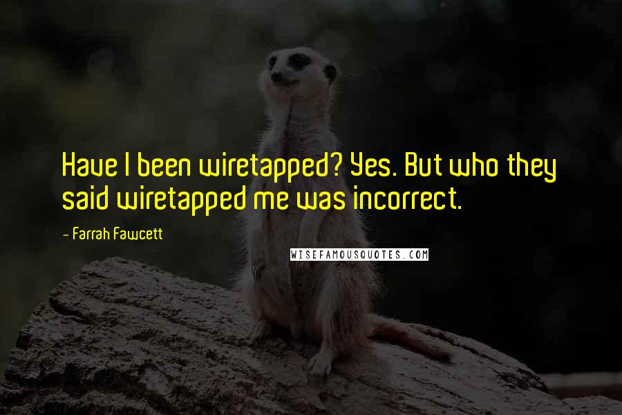 Farrah Fawcett quotes: Have I been wiretapped? Yes. But who they said wiretapped me was incorrect.