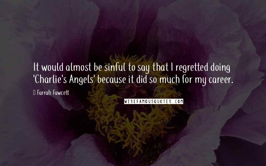 Farrah Fawcett quotes: It would almost be sinful to say that I regretted doing 'Charlie's Angels' because it did so much for my career.