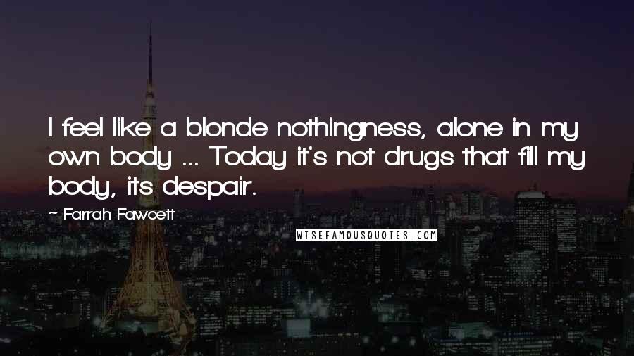 Farrah Fawcett quotes: I feel like a blonde nothingness, alone in my own body ... Today it's not drugs that fill my body, its despair.