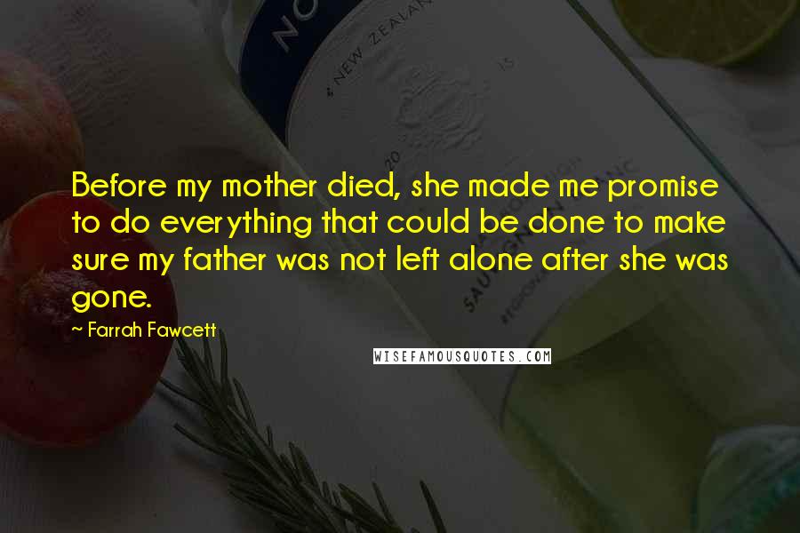 Farrah Fawcett quotes: Before my mother died, she made me promise to do everything that could be done to make sure my father was not left alone after she was gone.