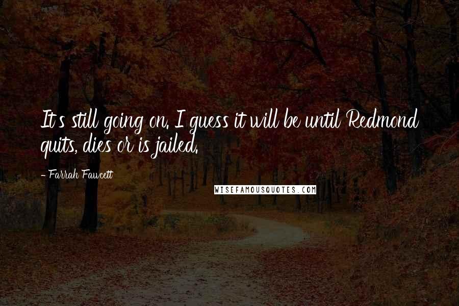 Farrah Fawcett quotes: It's still going on. I guess it will be until Redmond quits, dies or is jailed.