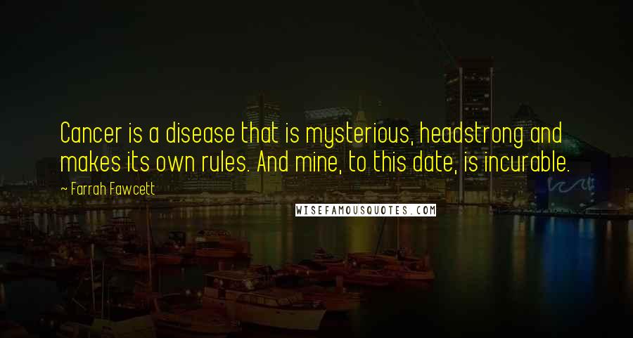 Farrah Fawcett quotes: Cancer is a disease that is mysterious, headstrong and makes its own rules. And mine, to this date, is incurable.