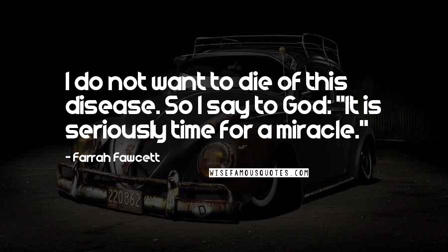 Farrah Fawcett quotes: I do not want to die of this disease. So I say to God: "It is seriously time for a miracle."