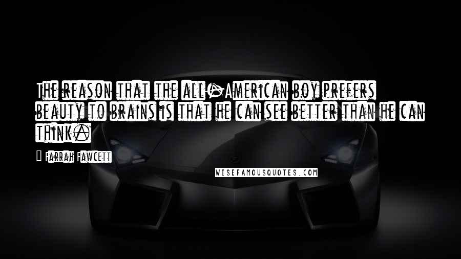 Farrah Fawcett quotes: The reason that the all-American boy prefers beauty to brains is that he can see better than he can think.