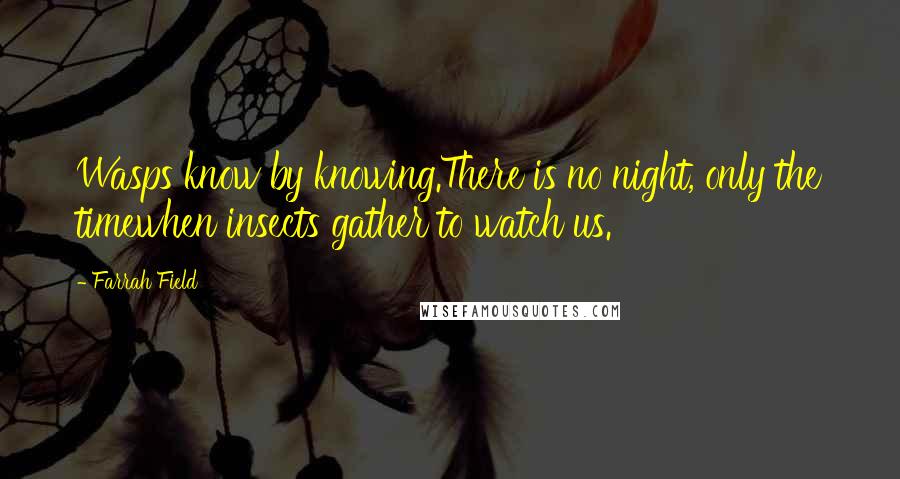 Farrah Field quotes: Wasps know by knowing.There is no night, only the timewhen insects gather to watch us.