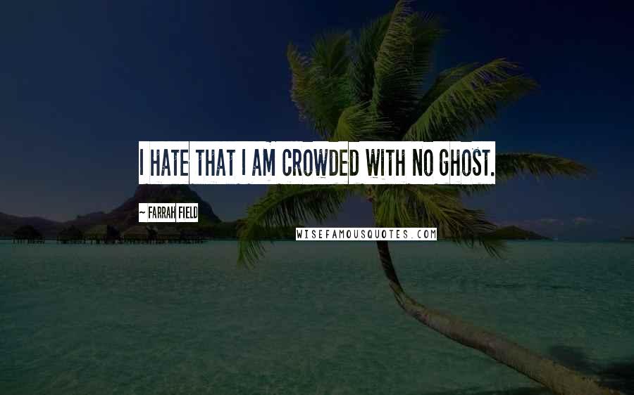 Farrah Field quotes: I hate that I am crowded with no ghost.