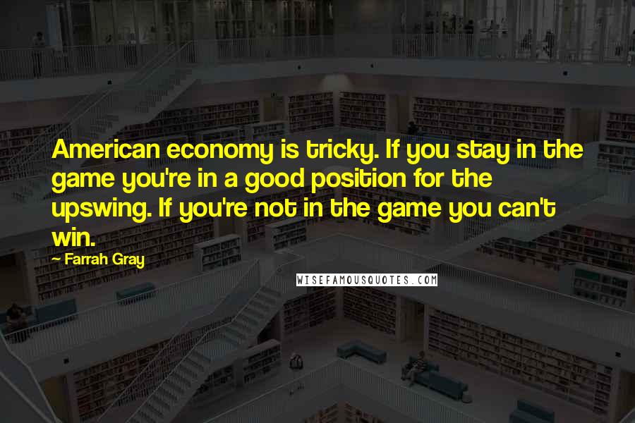 Farrah Gray quotes: American economy is tricky. If you stay in the game you're in a good position for the upswing. If you're not in the game you can't win. Farrah Gray quotes: American economy is tricky. If you stay in the game you're in a good position for the upswing. If you're not in the game you can't win.