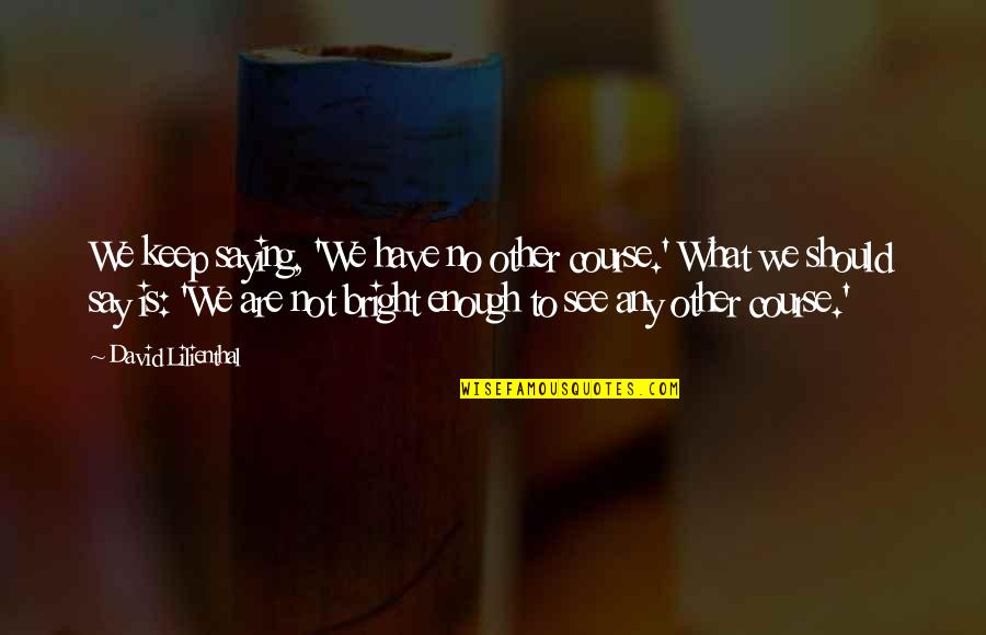 Farrant Bp Quotes By David Lilienthal: We keep saying, 'We have no other course.' Farrant Bp Quotes By David Lilienthal: We keep saying, 'We have no other course.'