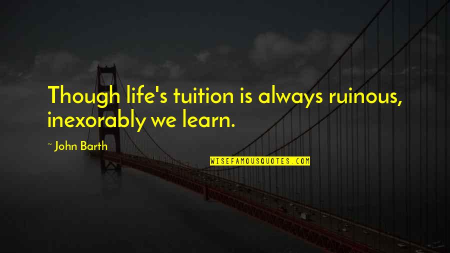 Farrel Quotes By John Barth: Though life's tuition is always ruinous, inexorably we