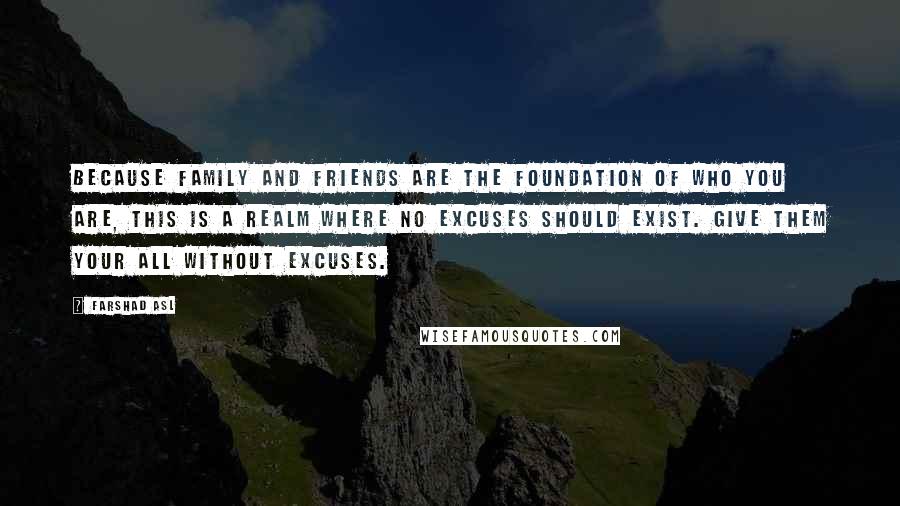 Farshad Asl quotes: Because family and friends are the foundation of who you are, this is a realm where no excuses should exist. Give them your all without excuses.