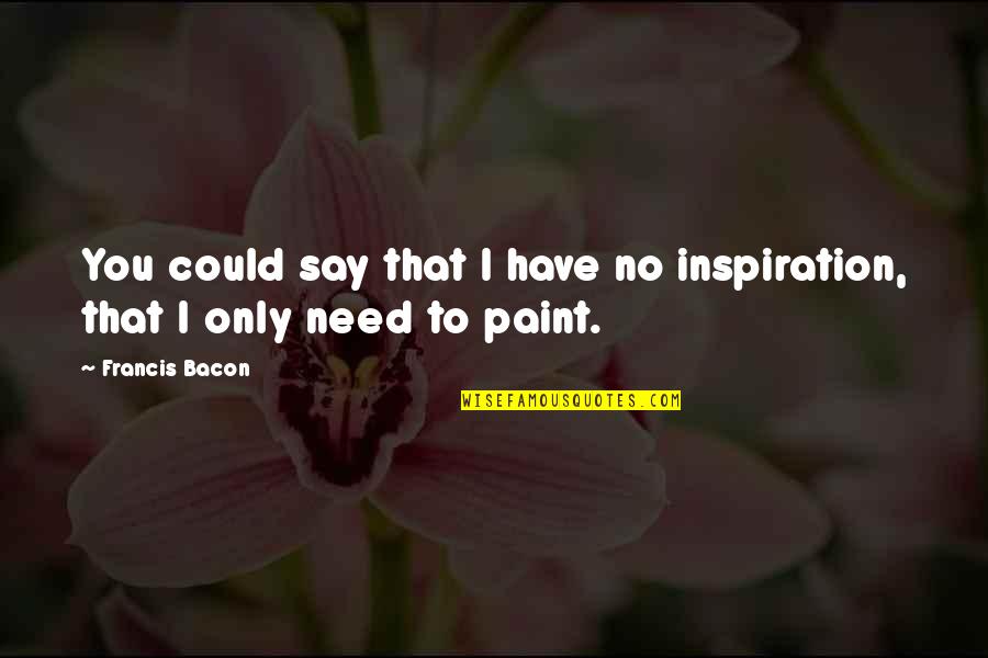 Fart Love Quotes By Francis Bacon: You could say that I have no inspiration,