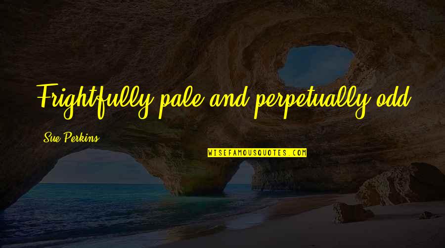 Fartoom Quotes By Sue Perkins: Frightfully pale and perpetually odd Fartoom Quotes By Sue Perkins: Frightfully pale and perpetually odd