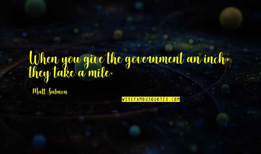 Farts And Friendship Quotes By Matt Salmon: When you give the government an inch, they Farts And Friendship Quotes By Matt Salmon: When you give the government an inch, they