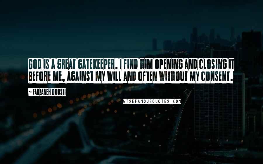 Farzaneh Doosti quotes: God is a great gatekeeper. I find Him opening and closing it before me, against my will and often without my consent.