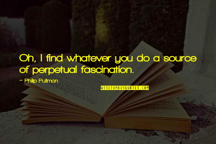 Fascination Quotes By Philip Pullman: Oh, I find whatever you do a source