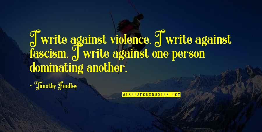 Fascism's Quotes By Timothy Findley: I write against violence. I write against fascism. Fascism's Quotes By Timothy Findley: I write against violence. I write against fascism.