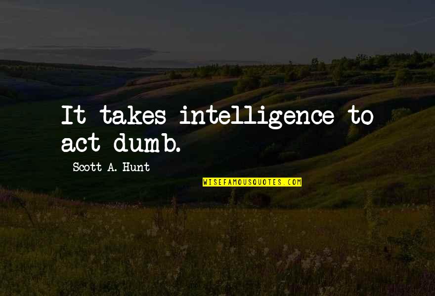 Fash Quotes By Scott A. Hunt: It takes intelligence to act dumb. Fash Quotes By Scott A. Hunt: It takes intelligence to act dumb.