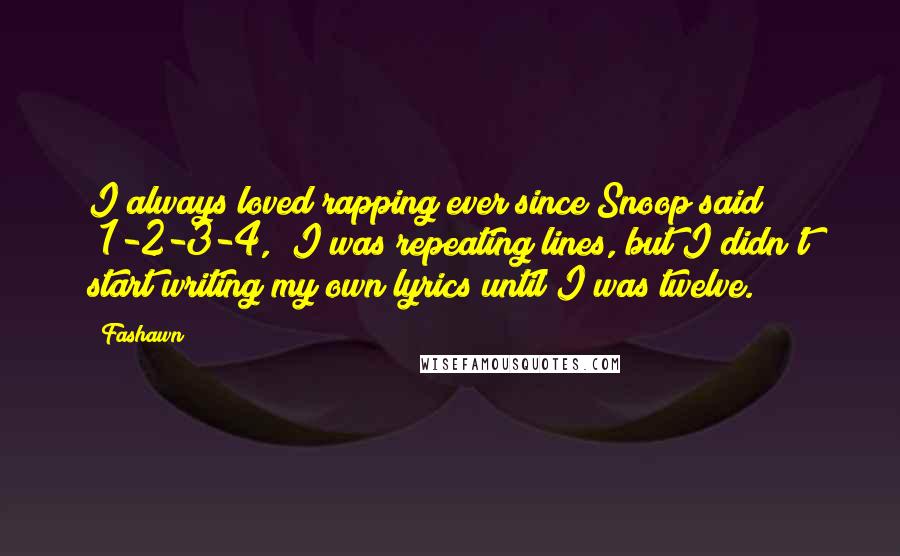 Fashawn quotes: I always loved rapping ever since Snoop said "1-2-3-4," I was repeating lines, but I didn't start writing my own lyrics until I was twelve. Fashawn quotes: I always loved rapping ever since Snoop said "1-2-3-4," I was repeating lines, but I didn't start writing my own lyrics until I was twelve.