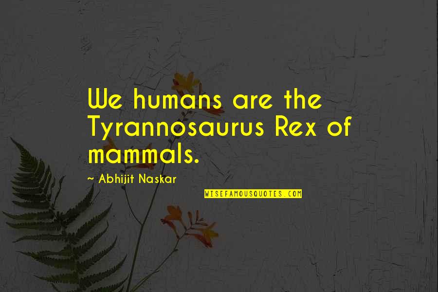Fashion And Travel Quotes By Abhijit Naskar: We humans are the Tyrannosaurus Rex of mammals.