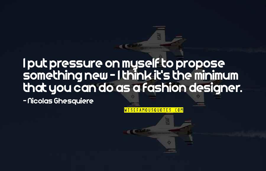 Fashion Designer Quotes By Nicolas Ghesquiere: I put pressure on myself to propose something