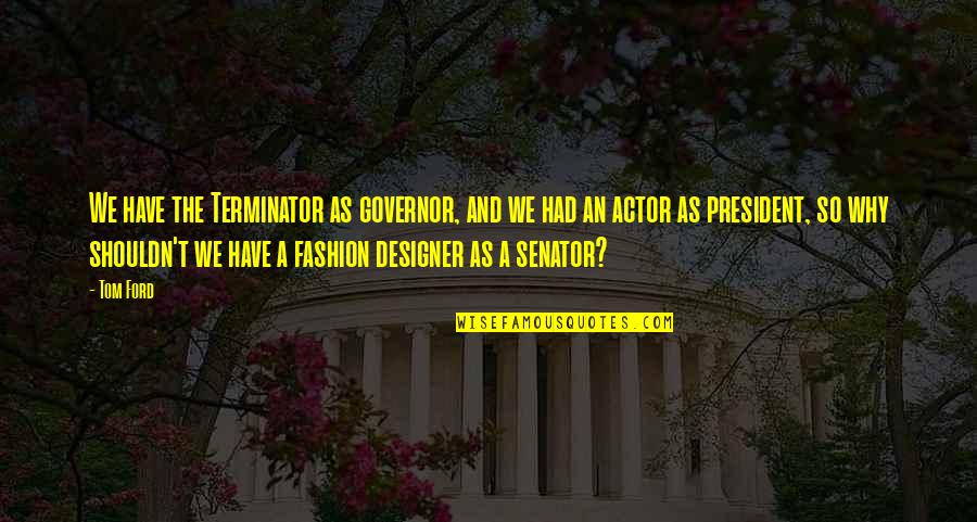 Fashion Designer Quotes By Tom Ford: We have the Terminator as governor, and we Fashion Designer Quotes By Tom Ford: We have the Terminator as governor, and we