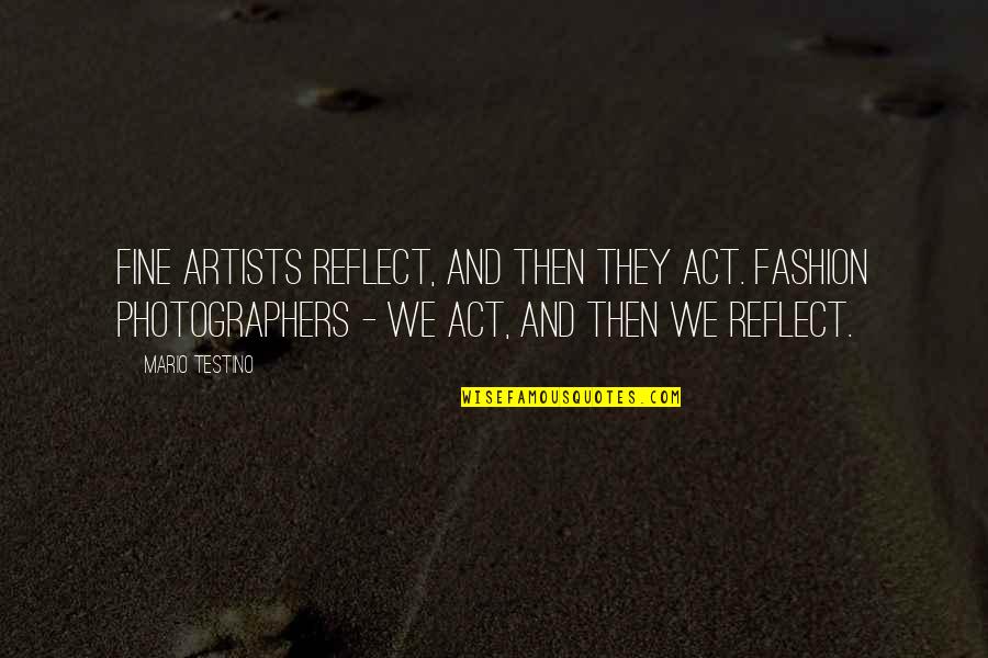 Fashion Photographers Quotes By Mario Testino: Fine artists reflect, and then they act. Fashion