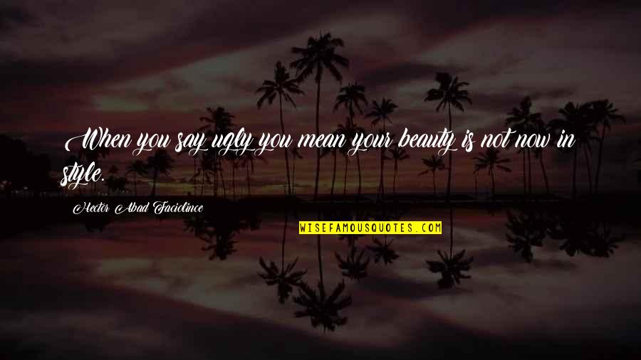 Fashion Style And Beauty Quotes By Hector Abad Faciolince: When you say ugly you mean your beauty