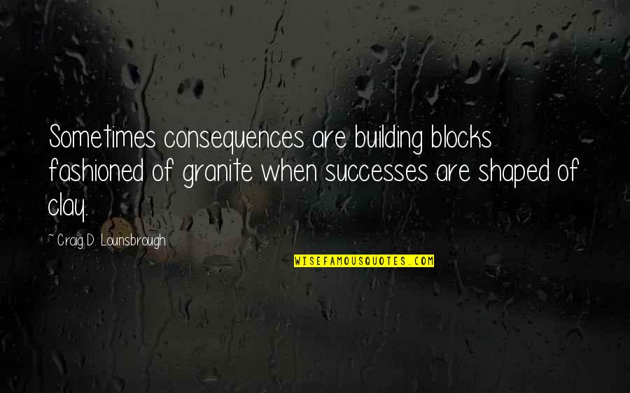 Fashion Success Quotes By Craig D. Lounsbrough: Sometimes consequences are building blocks fashioned of granite Fashion Success Quotes By Craig D. Lounsbrough: Sometimes consequences are building blocks fashioned of granite