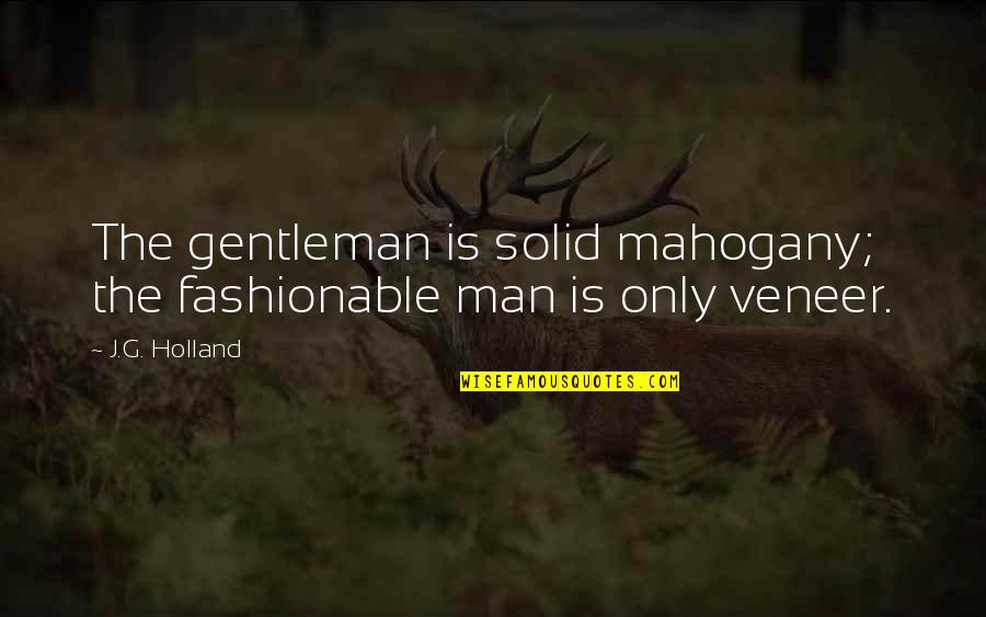 Fashionable Man Quotes By J.G. Holland: The gentleman is solid mahogany; the fashionable man