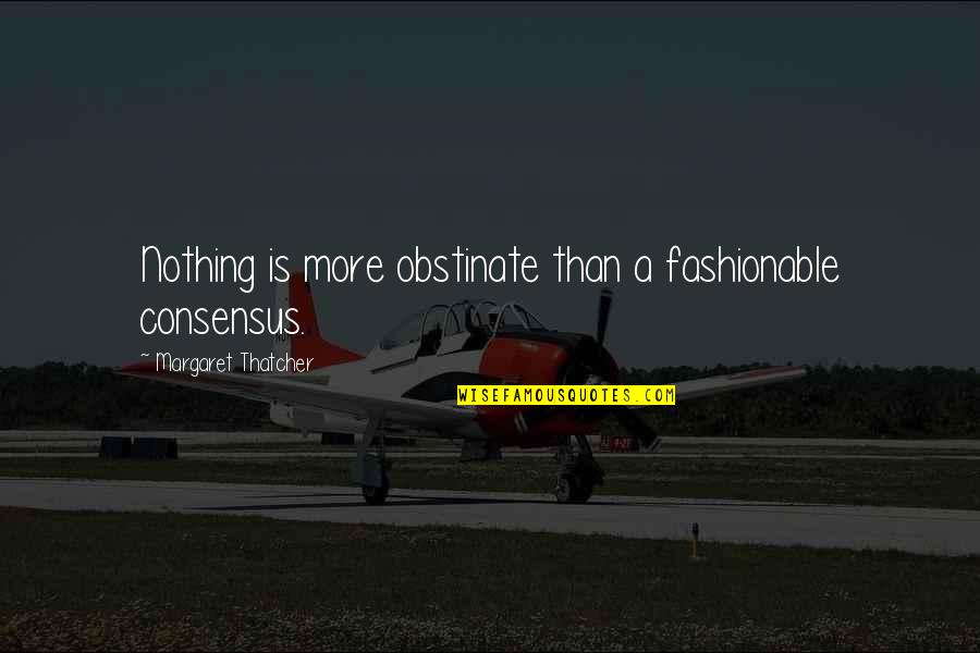 Fashionable Quotes By Margaret Thatcher: Nothing is more obstinate than a fashionable consensus.