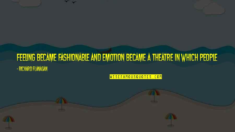 Fashionable Quotes By Richard Flanagan: Feeling became fashionable and emotion became a theatre