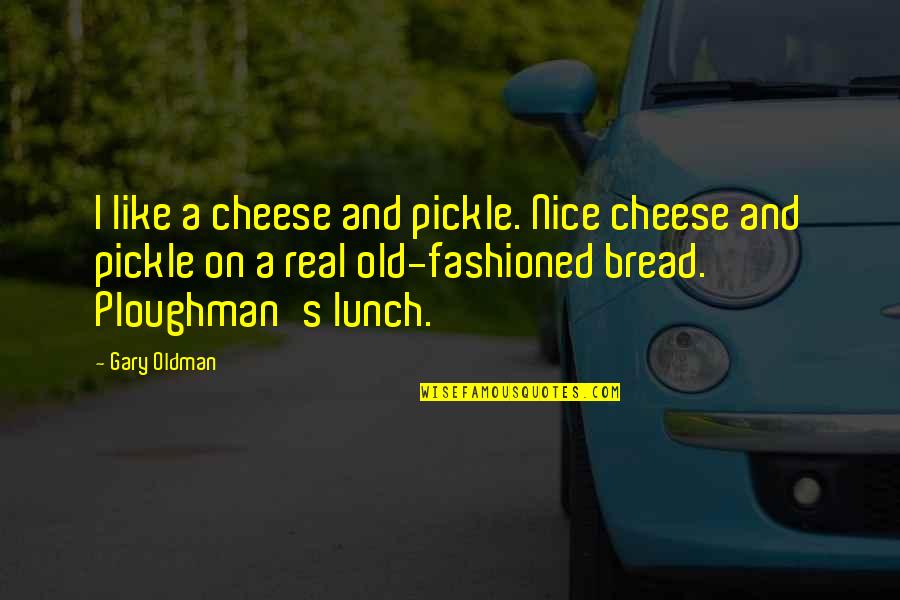 Fashioned Quotes By Gary Oldman: I like a cheese and pickle. Nice cheese