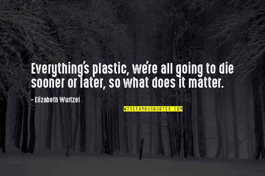 Fasil Boonton Quotes By Elizabeth Wurtzel: Everything's plastic, we're all going to die sooner Fasil Boonton Quotes By Elizabeth Wurtzel: Everything's plastic, we're all going to die sooner